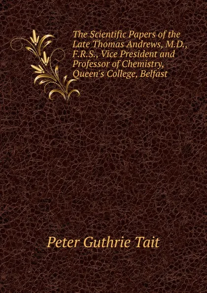 Обложка книги The Scientific Papers of the Late Thomas Andrews, M.D., F.R.S., Vice President and Professor of Chemistry, Queen.s College, Belfast, Peter Guthrie Tait