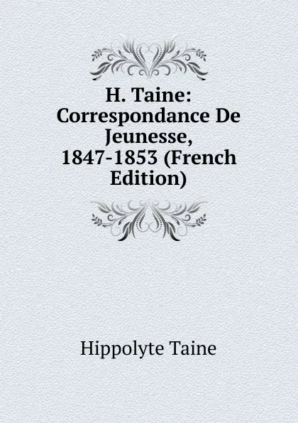 Обложка книги H. Taine: Correspondance De Jeunesse, 1847-1853 (French Edition), Taine Hippolyte