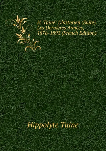 Обложка книги H. Taine: L.historien (Suite). Les Dernieres Annees, 1876-1893 (French Edition), Taine Hippolyte