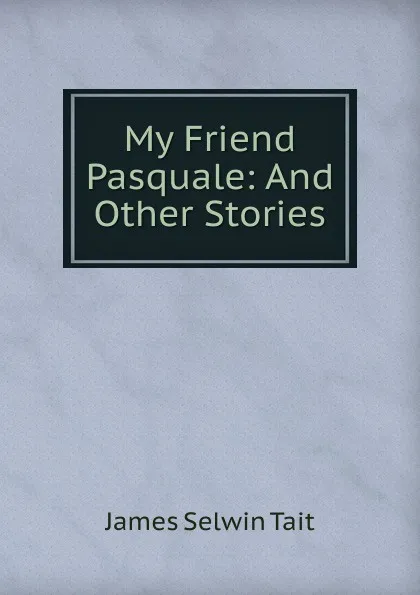 Обложка книги My Friend Pasquale: And Other Stories, James Selwin Tait