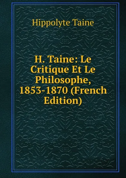 Обложка книги H. Taine: Le Critique Et Le Philosophe, 1853-1870 (French Edition), Taine Hippolyte