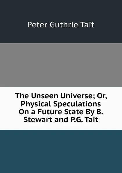 Обложка книги The Unseen Universe; Or, Physical Speculations On a Future State By B. Stewart and P.G. Tait., Peter Guthrie Tait