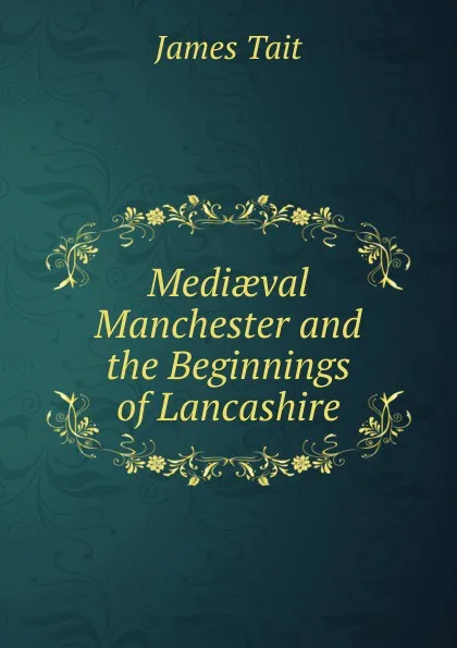 Обложка книги Mediaeval Manchester and the Beginnings of Lancashire, James Tait