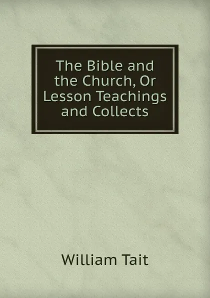 Обложка книги The Bible and the Church, Or Lesson Teachings and Collects, William Tait