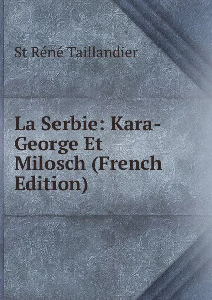 Обложка книги La Serbie: Kara-George Et Milosch (French Edition), St Réné Taillandier