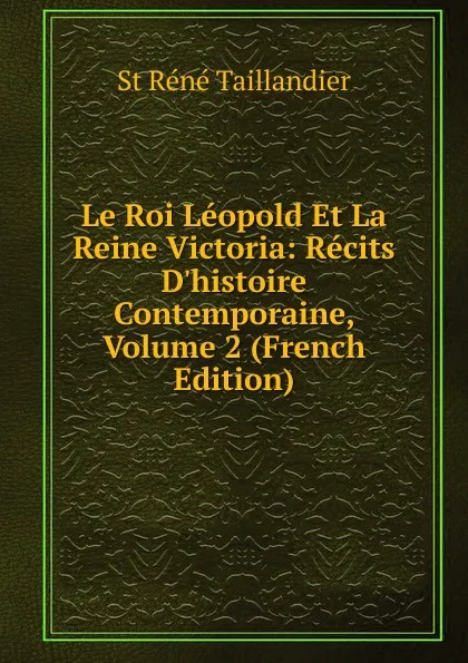 Обложка книги Le Roi Leopold Et La Reine Victoria: Recits D.histoire Contemporaine, Volume 2 (French Edition), St Réné Taillandier