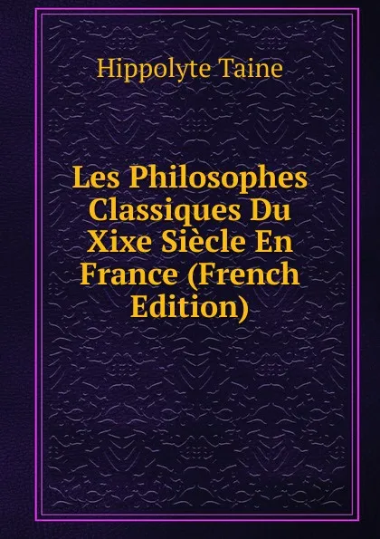 Обложка книги Les Philosophes Classiques Du Xixe Siecle En France (French Edition), Taine Hippolyte