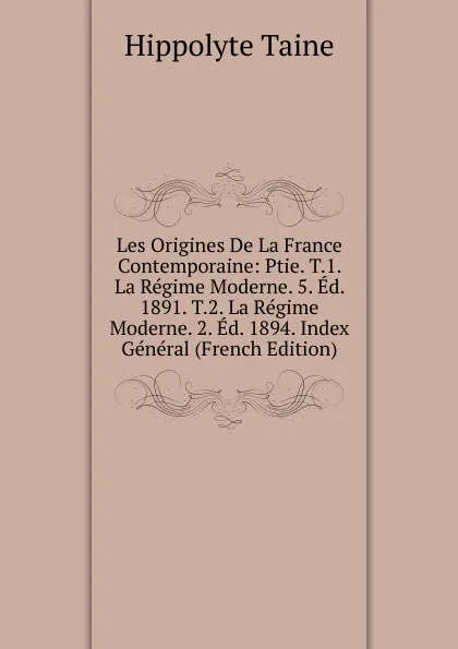 Обложка книги Les Origines De La France Contemporaine: Ptie. T.1. La Regime Moderne. 5. Ed. 1891. T.2. La Regime Moderne. 2. Ed. 1894. Index General (French Edition), Taine Hippolyte