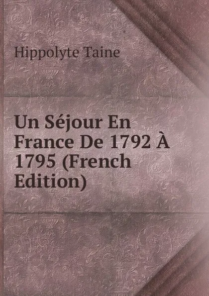 Обложка книги Un Sejour En France De 1792 A 1795 (French Edition), Taine Hippolyte