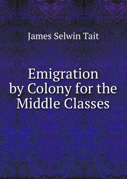 Обложка книги Emigration by Colony for the Middle Classes, James Selwin Tait