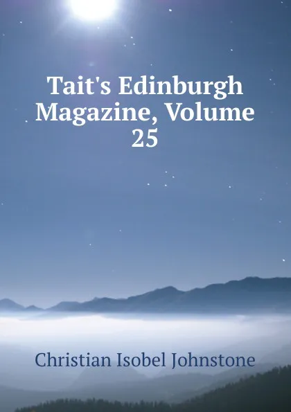 Обложка книги Tait.s Edinburgh Magazine, Volume 25, Christian Isobel Johnstone