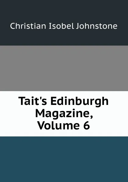 Обложка книги Tait.s Edinburgh Magazine, Volume 6, Christian Isobel Johnstone