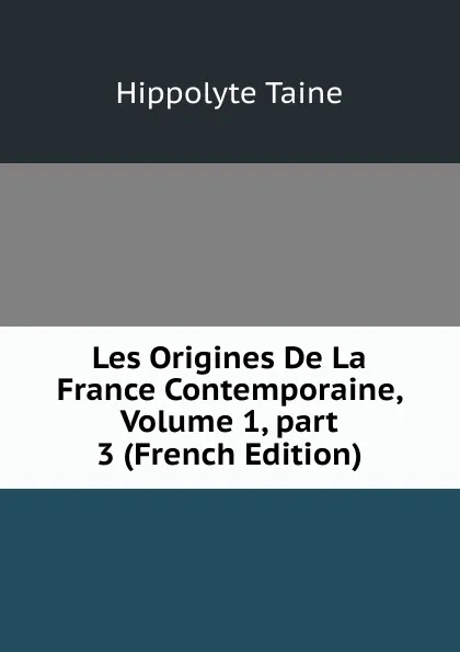 Обложка книги Les Origines De La France Contemporaine, Volume 1,.part 3 (French Edition), Taine Hippolyte