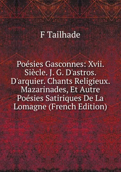 Обложка книги Poesies Gasconnes: Xvii. Siecle. J. G. D.astros. D.arquier. Chants Religieux. Mazarinades, Et Autre Poesies Satiriques De La Lomagne (French Edition), F Tailhade