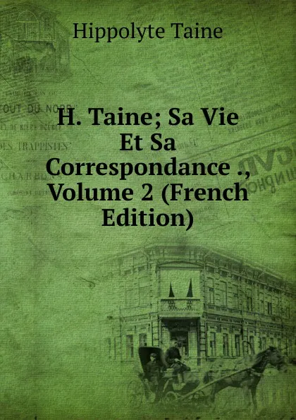 Обложка книги H. Taine; Sa Vie Et Sa Correspondance ., Volume 2 (French Edition), Taine Hippolyte