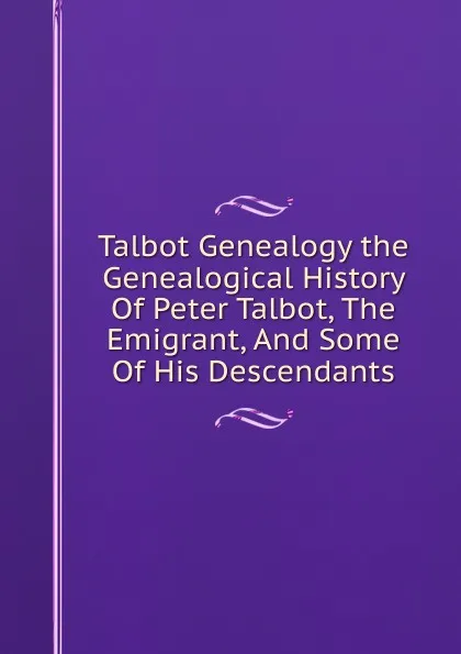 Обложка книги Talbot Genealogy the Genealogical History Of Peter Talbot, The Emigrant, And Some Of His Descendants, 