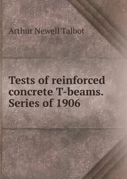 Обложка книги Tests of reinforced concrete T-beams. Series of 1906, Arthur Newell Talbot