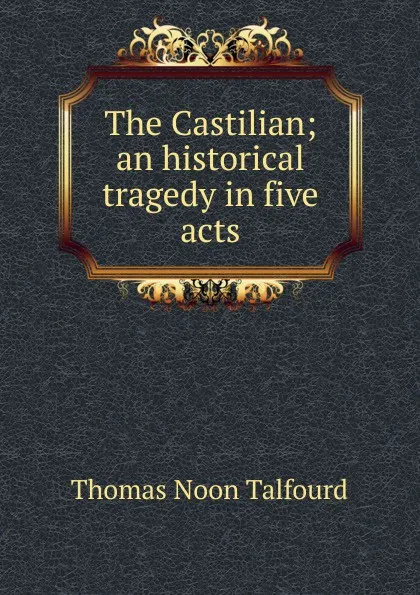 Обложка книги The Castilian; an historical tragedy in five acts, Thomas Noon Talfourd