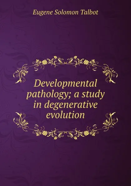 Обложка книги Developmental pathology; a study in degenerative evolution, Eugene Solomon Talbot