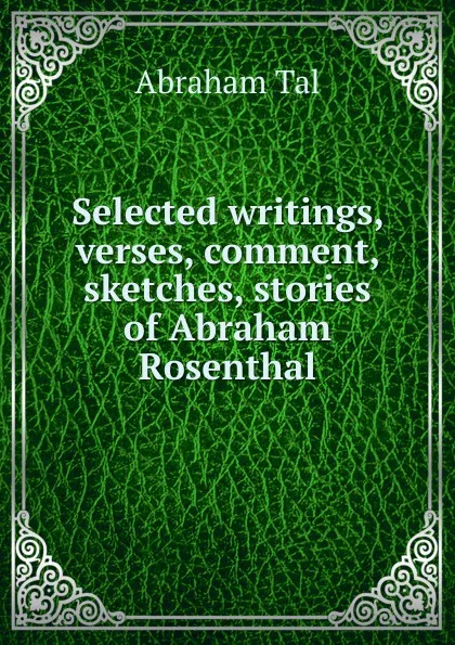 Обложка книги Selected writings, verses, comment, sketches, stories of Abraham Rosenthal, Abraham Tal