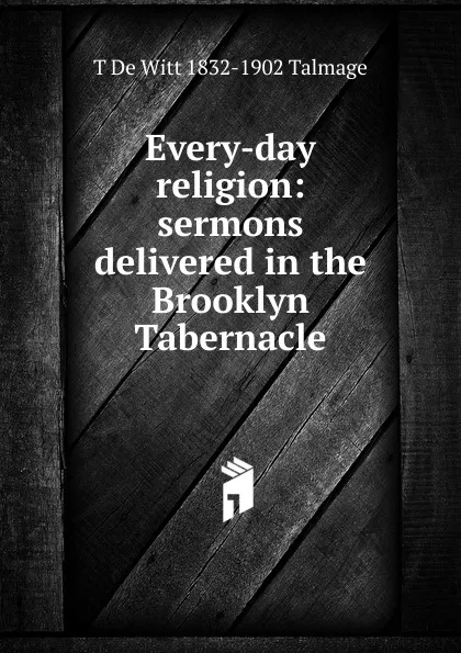 Обложка книги Every-day religion: sermons delivered in the Brooklyn Tabernacle, Thomas de Witt Talmage