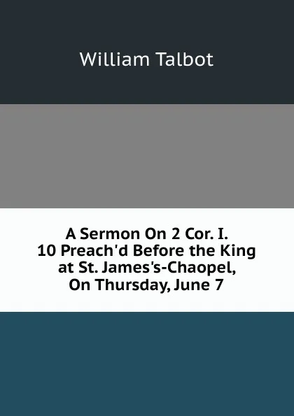 Обложка книги A Sermon On 2 Cor. I. 10 Preach.d Before the King at St. James.s-Chaopel, On Thursday, June 7, William Talbot