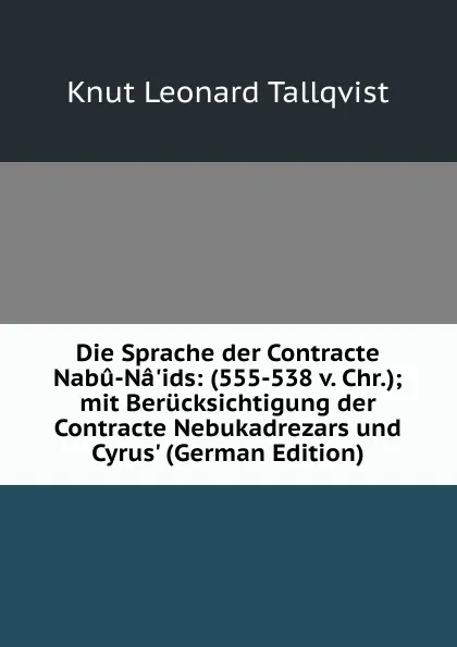 Обложка книги Die Sprache der Contracte Nabu-Na.ids: (555-538 v. Chr.); mit Berucksichtigung der Contracte Nebukadrezars und Cyrus. (German Edition), Knut Leonard Tallqvist