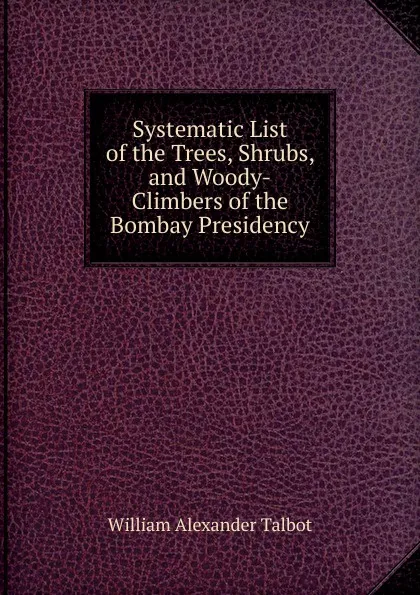 Обложка книги Systematic List of the Trees, Shrubs, and Woody-Climbers of the Bombay Presidency, William Alexander Talbot