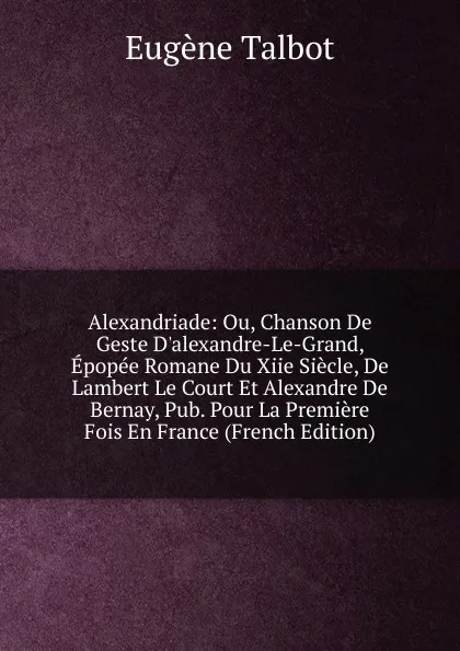 Обложка книги Alexandriade: Ou, Chanson De Geste D.alexandre-Le-Grand, Epopee Romane Du Xiie Siecle, De Lambert Le Court Et Alexandre De Bernay, Pub. Pour La Premiere Fois En France (French Edition), Eugène Talbot