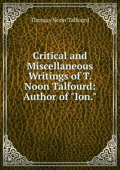 Обложка книги Critical and Miscellaneous Writings of T. Noon Talfourd: Author of 