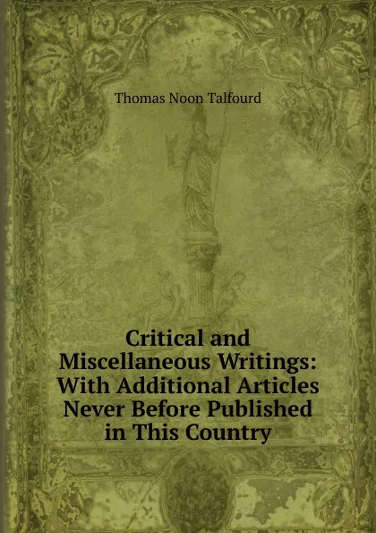 Обложка книги Critical and Miscellaneous Writings: With Additional Articles Never Before Published in This Country, Thomas Noon Talfourd