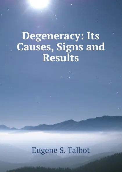 Обложка книги Degeneracy: Its Causes, Signs and Results, Eugene S. Talbot