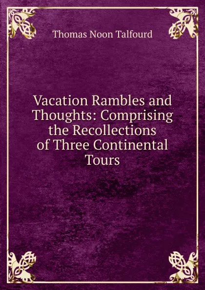 Обложка книги Vacation Rambles and Thoughts: Comprising the Recollections of Three Continental Tours, Thomas Noon Talfourd