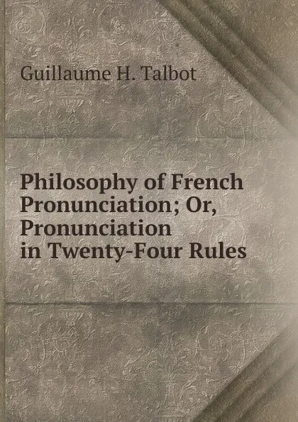 Обложка книги Philosophy of French Pronunciation; Or, Pronunciation in Twenty-Four Rules, Guillaume H. Talbot