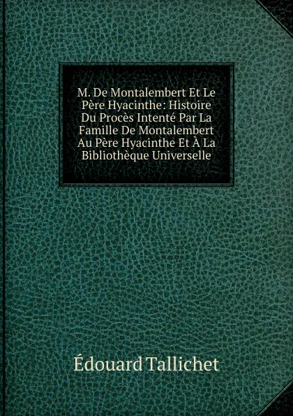 Обложка книги M. De Montalembert Et Le Pere Hyacinthe: Histoire Du Proces Intente Par La Famille De Montalembert Au Pere Hyacinthe Et A La Bibliotheque Universelle, Édouard Tallichet