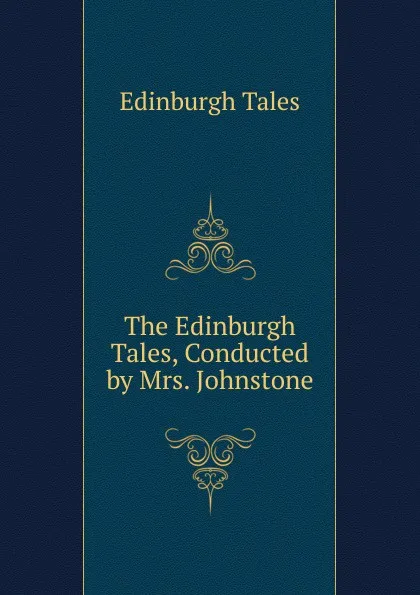 Обложка книги The Edinburgh Tales, Conducted by Mrs. Johnstone, Edinburgh Tales