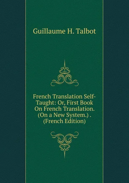 Обложка книги French Translation Self-Taught: Or, First Book On French Translation. (On a New System.) . (French Edition), Guillaume H. Talbot