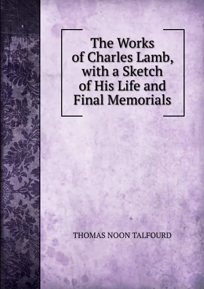 Обложка книги The Works of Charles Lamb, with a Sketch of His Life and Final Memorials, Thomas Noon Talfourd