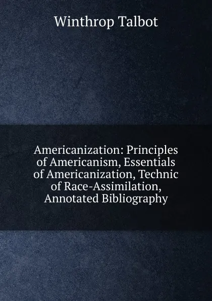 Обложка книги Americanization: Principles of Americanism, Essentials of Americanization, Technic of Race-Assimilation, Annotated Bibliography, Winthrop Talbot