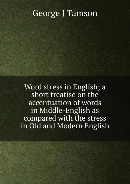 Обложка книги Word stress in English; a short treatise on the accentuation of words in Middle-English as compared with the stress in Old and Modern English, George J Tamson