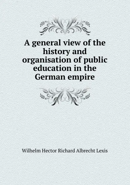 Обложка книги A general view of the history and organisation of public education in the German empire, Wilhelm Hector Richard Albrecht Lexis