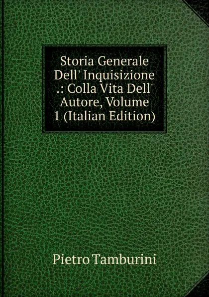 Обложка книги Storia Generale Dell. Inquisizione .: Colla Vita Dell. Autore, Volume 1 (Italian Edition), Pietro Tamburini