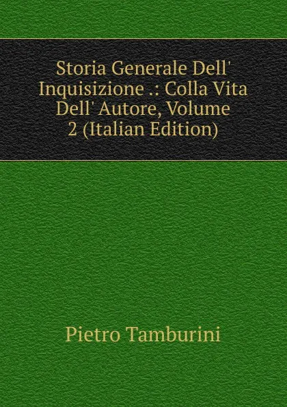 Обложка книги Storia Generale Dell. Inquisizione .: Colla Vita Dell. Autore, Volume 2 (Italian Edition), Pietro Tamburini