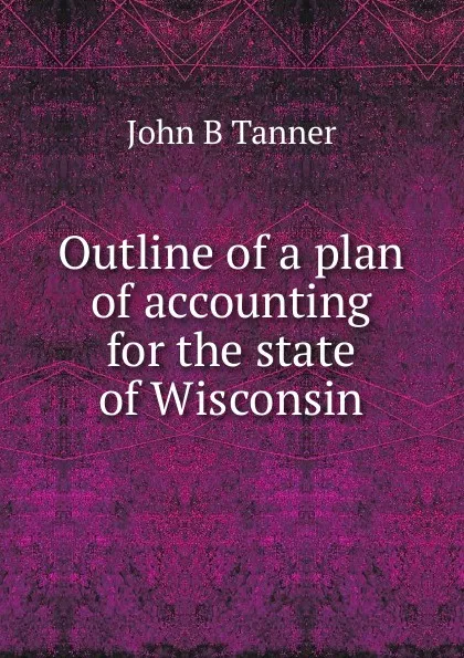 Обложка книги Outline of a plan of accounting for the state of Wisconsin, John B Tanner