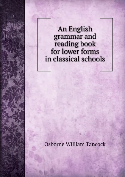 Обложка книги An English grammar and reading book for lower forms in classical schools, Osborne William Tancock