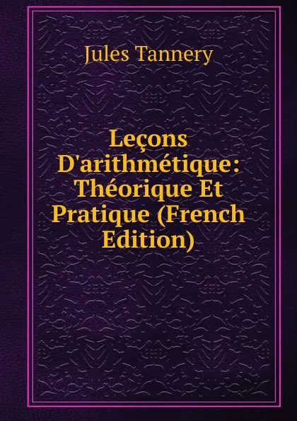 Обложка книги Lecons D.arithmetique: Theorique Et Pratique (French Edition), Jules Tannery