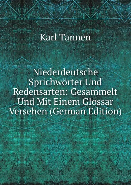 Обложка книги Niederdeutsche Sprichworter Und Redensarten: Gesammelt Und Mit Einem Glossar Versehen (German Edition), Karl Tannen