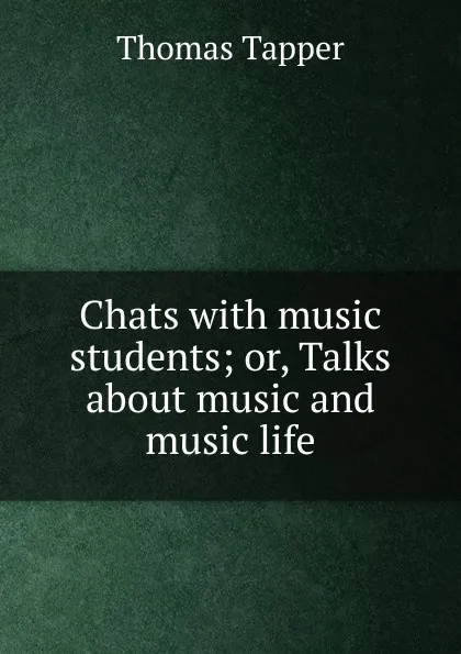 Обложка книги Chats with music students; or, Talks about music and music life, Thomas Tapper