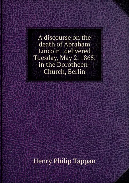 Обложка книги A discourse on the death of Abraham Lincoln . delivered Tuesday, May 2, 1865, in the Dorotheen-Church, Berlin, Henry Philip Tappan