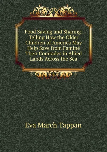 Обложка книги Food Saving and Sharing: Telling How the Older Children of America May Help Save from Famine Their Comrades in Allied Lands Across the Sea, Eva March Tappan